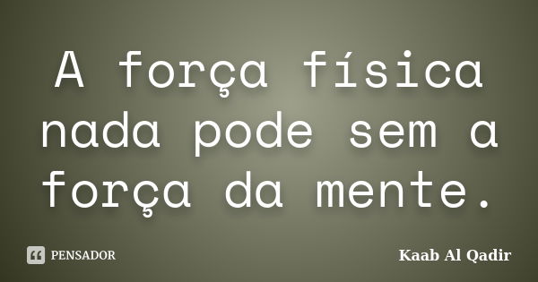 A força física nada pode sem a força da mente.... Frase de Kaab Al Qadir.