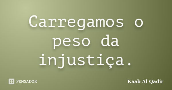 Carregamos o peso da injustiça.... Frase de Kaab Al Qadir.