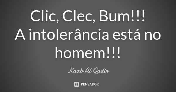 Clic, Clec, Bum!!! A intolerância está no homem!!!... Frase de Kaab Al Qadir.