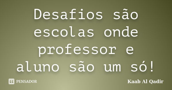 Desafios são escolas onde professor e aluno são um só!... Frase de Kaab Al Qadir.