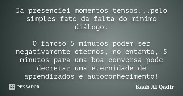 Já presenciei momentos tensos...pelo simples fato da falta do mínimo diálogo. O famoso 5 minutos podem ser negativamente eternos, no entanto, 5 minutos para uma... Frase de Kaab Al Qadir.