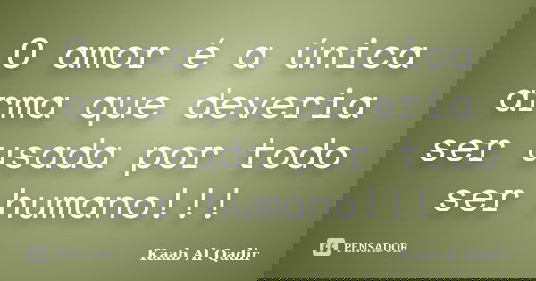 O amor é a única arma que deveria ser usada por todo ser humano!!!... Frase de Kaab Al Qadir.