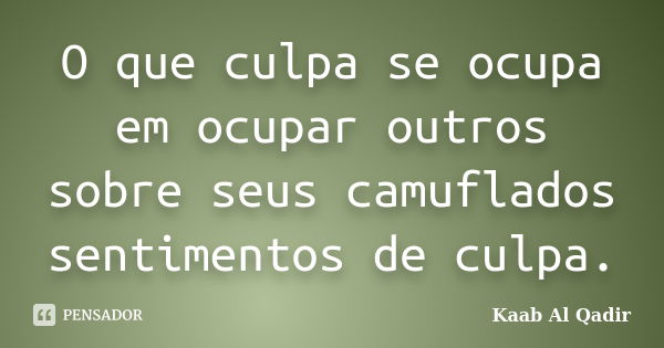 O que culpa se ocupa em ocupar outros sobre seus camuflados sentimentos de culpa.... Frase de Kaab Al Qadir.