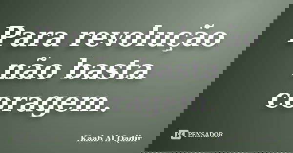 Para revolução não basta coragem.... Frase de Kaab Al Qadir.