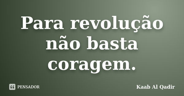 Para revolução não basta coragem.... Frase de Kaab Al Qadir.