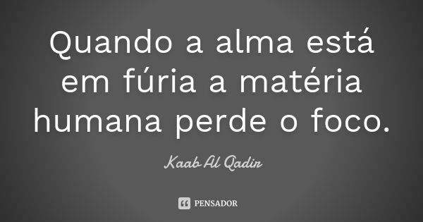 Quando a alma está em fúria a matéria humana perde o foco.... Frase de Kaab Al Qadir.