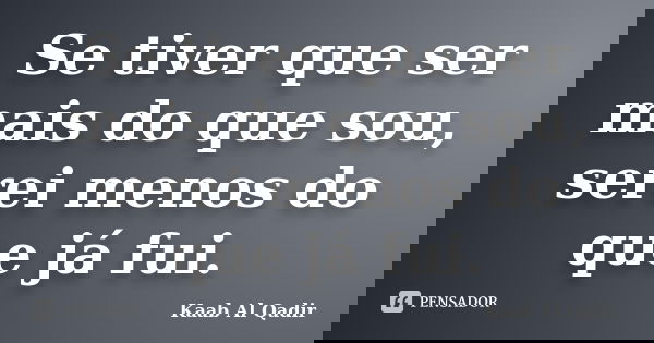 Se tiver que ser mais do que sou, serei menos do que já fui.... Frase de Kaab Al Qadir.