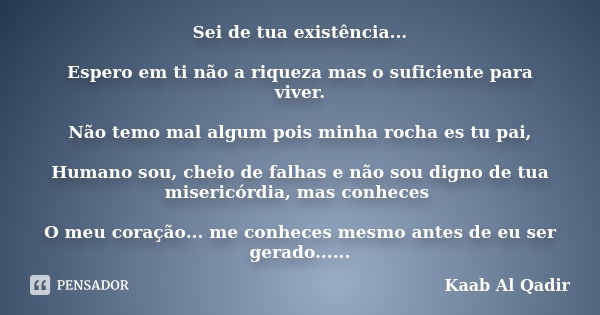 Sei de tua existência... Espero em ti não a riqueza mas o suficiente para viver. Não temo mal algum pois minha rocha es tu pai, Humano sou, cheio de falhas e nã... Frase de Kaab Al Qadir.