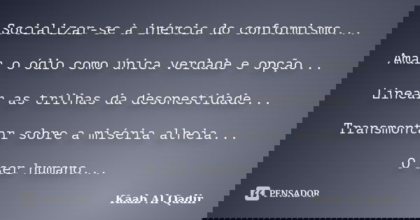 Socializar-se à inércia do conformismo... Amar o ódio como única verdade e opção... Linear as trilhas da desonestidade... Transmontar sobre a miséria alheia... ... Frase de Kaab Al Qadir.