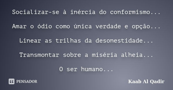 Socializar-se à inércia do conformismo... Amar o ódio como única verdade e opção... Linear as trilhas da desonestidade... Transmontar sobre a miséria alheia... ... Frase de Kaab Al Qadir.