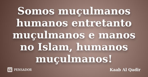 Somos muçulmanos humanos entretanto muçulmanos e manos no Islam, humanos muçulmanos!... Frase de Kaab Al Qadir.
