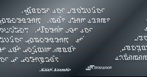 Agora os rótulos aparecem, não tem como evitar. Porém se os rótulos aparecem, é porque de algum modo chamamos a atenção.... Frase de Káah Azamba.