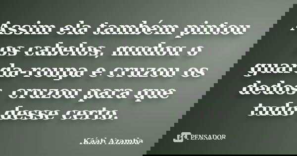 Assim ela também pintou os cabelos, mudou o guarda-roupa e cruzou os dedos. cruzou para que tudo desse certo.... Frase de Káah Azamba.