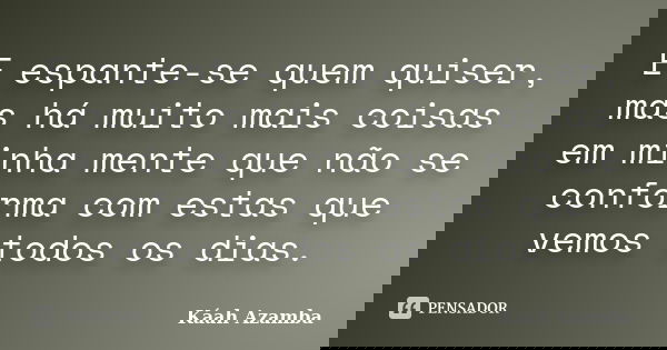 E espante-se quem quiser, mas há muito mais coisas em minha mente que não se conforma com estas que vemos todos os dias.... Frase de Káah Azamba.