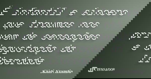 É infantil e sincero que traumas nos privem de sensações e degustação da liberdade... Frase de Káah Azamba.