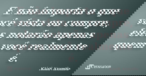 E não importa o que você vista ou compre, eles notarão apenas quem você realmente é.... Frase de Káah Azamba.