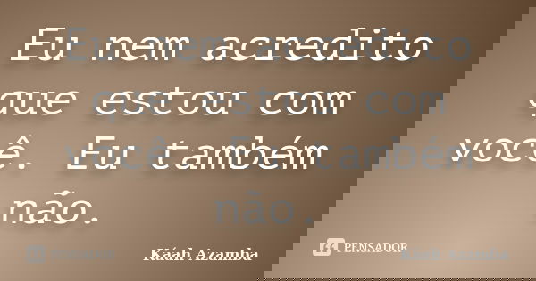 Eu nem acredito que estou com você. Eu também não.... Frase de Káah Azamba.