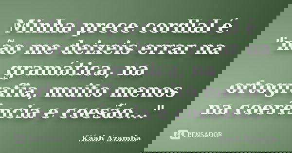 Minha prece cordial é "não me deixeis errar na gramática, na ortografia, muito menos na coerência e coesão..."... Frase de Káah Azamba.