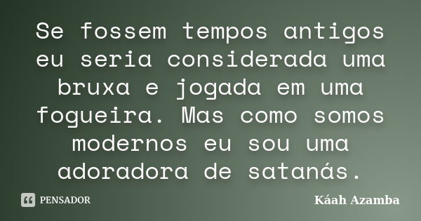 Se fossem tempos antigos eu seria considerada uma bruxa e jogada em uma fogueira. Mas como somos modernos eu sou uma adoradora de satanás.... Frase de Káah Azamba.