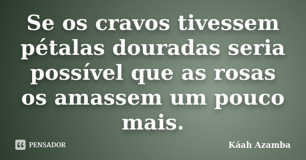 Se os cravos tivessem pétalas douradas seria possível que as rosas os amassem um pouco mais.... Frase de Káah Azamba.