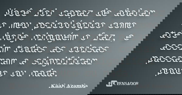 Você foi capaz de abalar o meu psicológico como até hoje ninguém o faz, e assim todas as coisas passaram a significar pouco ou nada.... Frase de Káah Azamba.