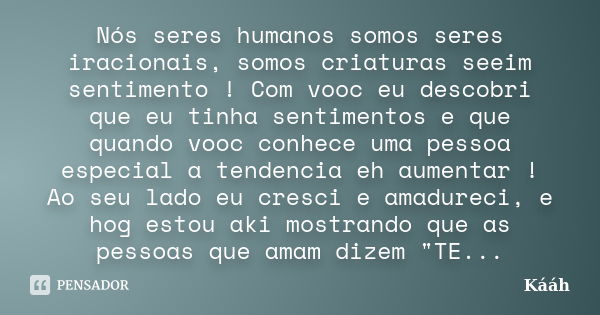 Nós seres humanos somos seres iracionais, somos criaturas seeim sentimento ! Com vooc eu descobri que eu tinha sentimentos e que quando vooc conhece uma pessoa ... Frase de Kááh.