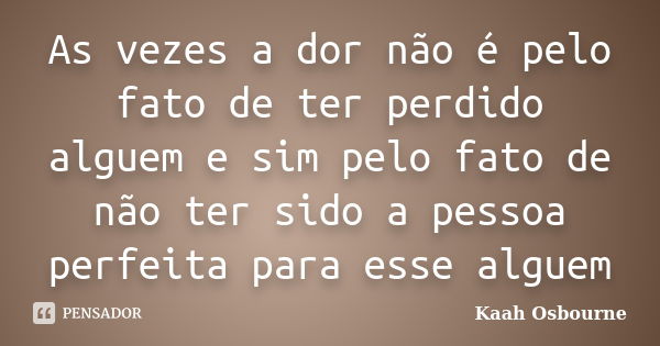 As vezes a dor não é pelo fato de ter perdido alguem e sim pelo fato de não ter sido a pessoa perfeita para esse alguem... Frase de Kaah Osbourne.