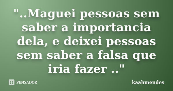 "..Maguei pessoas sem saber a importancia dela, e deixei pessoas sem saber a falsa que iria fazer .."... Frase de kaahmendes.