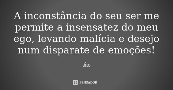 A inconstância do seu ser me permite a insensatez do meu ego, levando malícia e desejo num disparate de emoções!... Frase de kA.