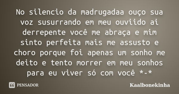 No silencio da madrugadaa ouço sua voz susurrando em meu ouviido ai derrepente você me abraça e mim sinto perfeita mais me assusto e choro porque foi apenas um ... Frase de Kaalbonekinha.