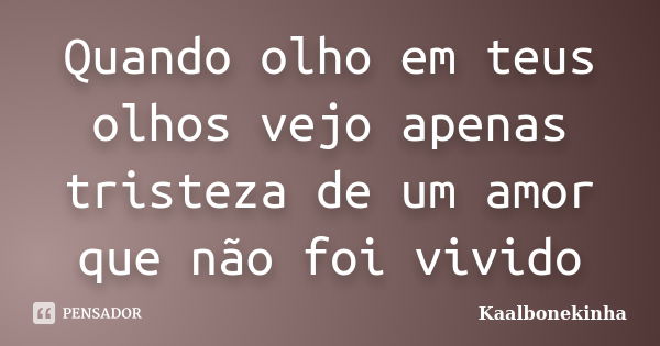 Quando olho em teus olhos vejo apenas tristeza de um amor que não foi vivido... Frase de Kaalbonekinha.