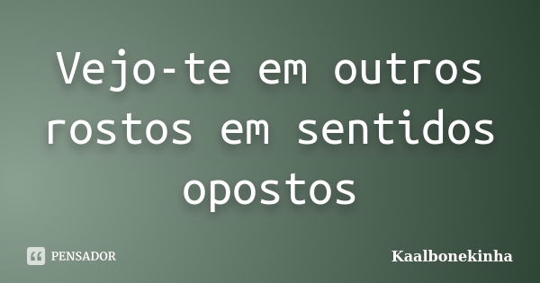 Vejo-te em outros rostos em sentidos opostos... Frase de Kaalbonekinha.