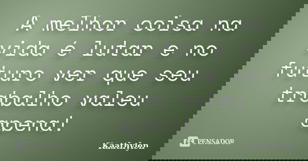 A melhor coisa na vida é lutar e no futuro ver que seu trabalho valeu apena!... Frase de Kaathylen.