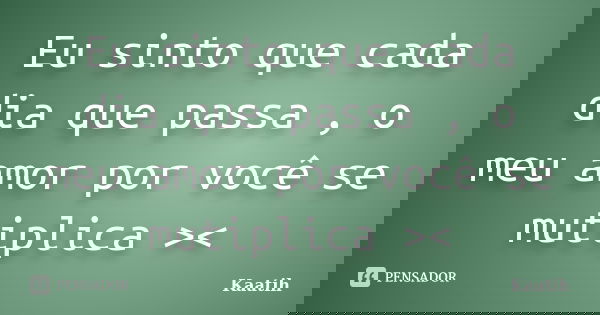 Eu sinto que cada dia que passa , o meu amor por você se mutiplica ><... Frase de Kaatih.