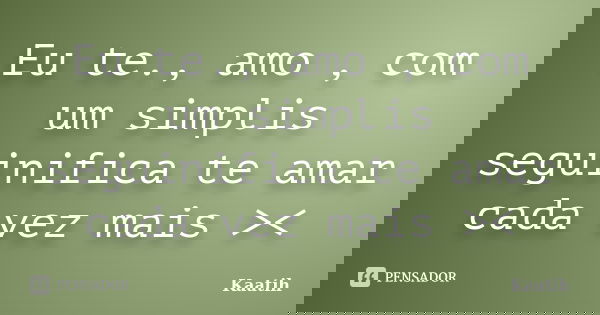 Eu te., amo , com um simplis seguinifica te amar cada vez mais ><... Frase de Kaatih.