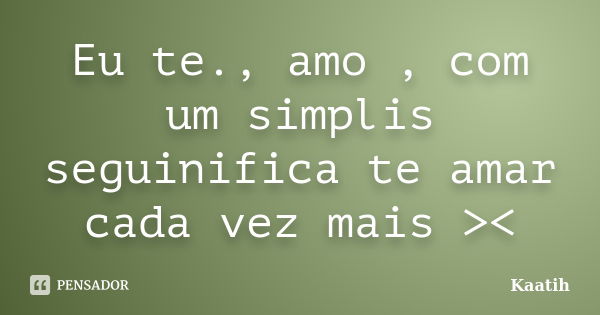 Eu te., amo , com um simplis seguinifica te amar cada vez mais ><... Frase de Kaatih.