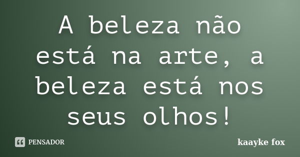 A beleza não está na arte, a beleza está nos seus olhos!... Frase de Kaayke Fox.