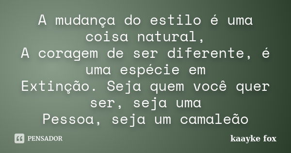 A mudança do estilo é uma coisa natural, A coragem de ser diferente, é uma espécie em Extinção. Seja quem você quer ser, seja uma Pessoa, seja um camaleão... Frase de Kaayke Fox.