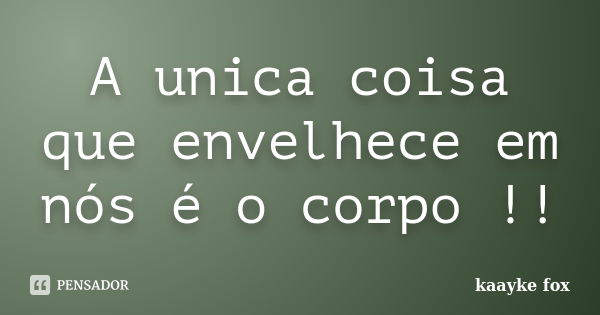 A unica coisa que envelhece em nós é o corpo !!... Frase de Kaayke Fox.