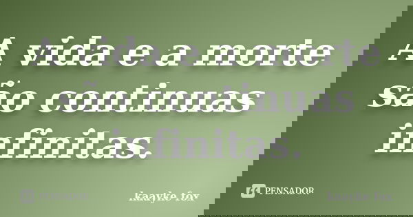 A vida e a morte são continuas infinitas.... Frase de Kaayke Fox.