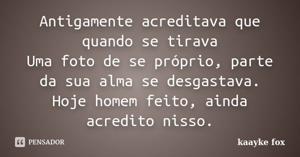 Antigamente acreditava que quando se tirava Uma foto de se próprio, parte da sua alma se desgastava. Hoje homem feito, ainda acredito nisso.... Frase de Kaayke Fox.