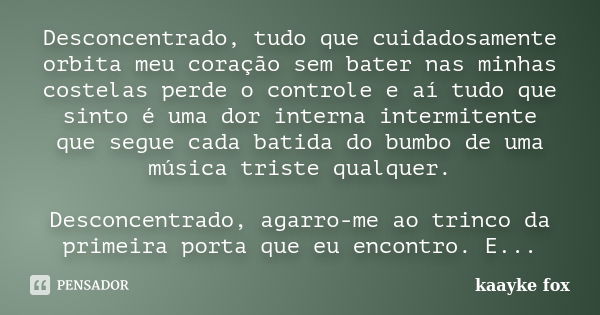 Desconcentrado, tudo que cuidadosamente orbita meu coração sem bater nas minhas costelas perde o controle e aí tudo que sinto é uma dor interna intermitente que... Frase de Kaayke Fox.