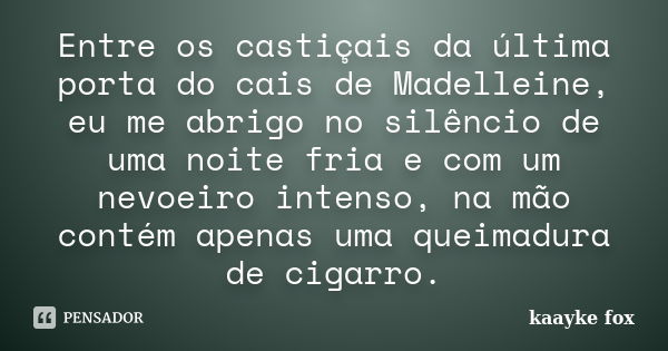 Entre os castiçais da última porta do cais de Madelleine, eu me abrigo no silêncio de uma noite fria e com um nevoeiro intenso, na mão contém apenas uma queimad... Frase de Kaayke Fox.