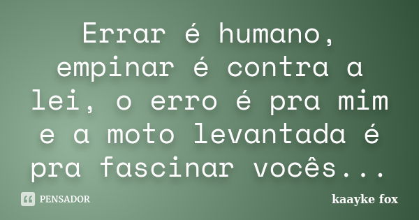 Errar é humano, empinar é contra a lei, o erro é pra mim e a moto levantada é pra fascinar vocês...... Frase de Kaayke Fox.