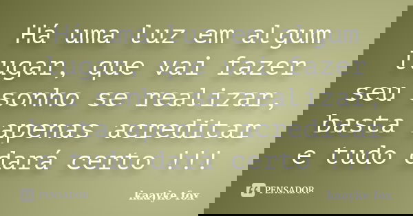 Há uma luz em algum lugar, que vai fazer seu sonho se realizar, basta apenas acreditar e tudo dará certo !!!... Frase de Kaayke Fox.