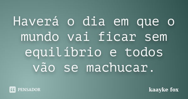 Haverá o dia em que o mundo vai ficar sem equilíbrio e todos vão se machucar.... Frase de Kaayke Fox.