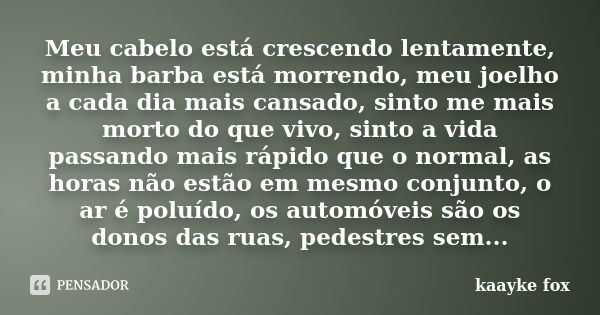 Meu cabelo está crescendo lentamente, minha barba está morrendo, meu joelho a cada dia mais cansado, sinto me mais morto do que vivo, sinto a vida passando mais... Frase de Kaayke Fox.