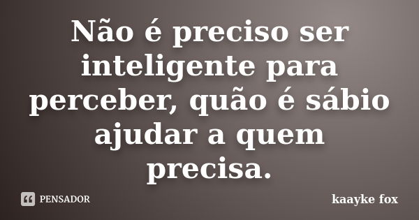 Não é preciso ser inteligente para perceber, quão é sábio ajudar a quem precisa.... Frase de Kaayke Fox.