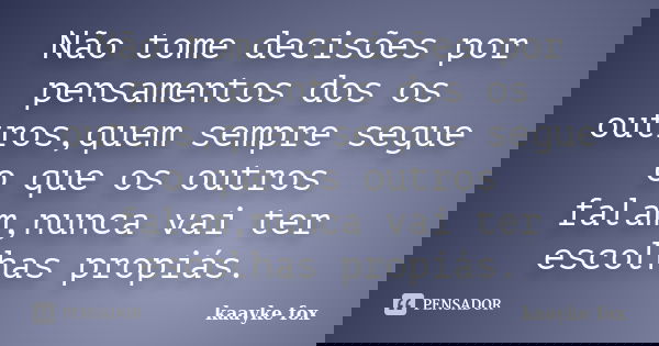 Não tome decisões por pensamentos dos os outros,quem sempre segue o que os outros falam,nunca vai ter escolhas propiás.... Frase de Kaayke Fox.