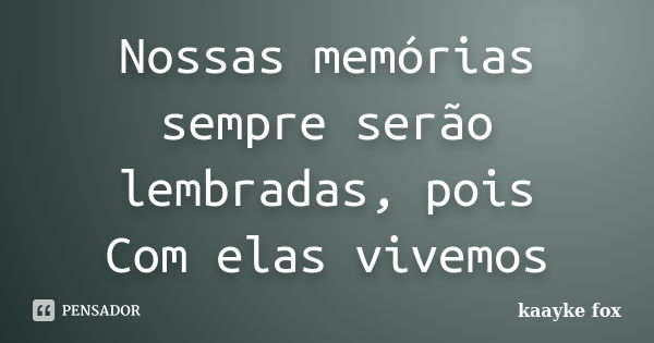 Nossas memórias sempre serão lembradas, pois Com elas vivemos... Frase de Kaayke Fox.